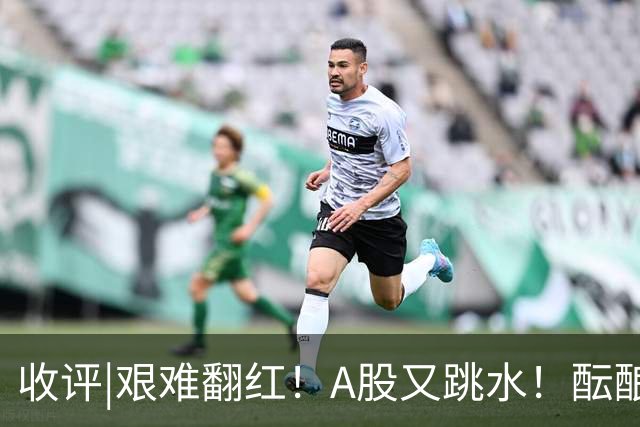 收评|艰难翻红！A股又跳水！酝酿大行情？