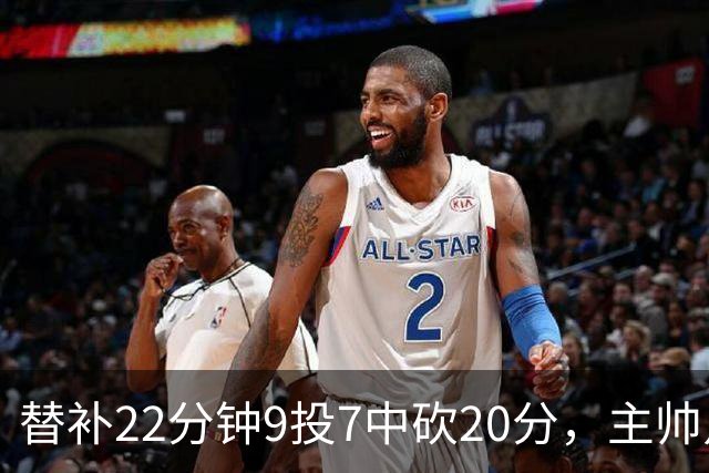 替补22分钟9投7中砍20分，主帅点出他最被低估的一点