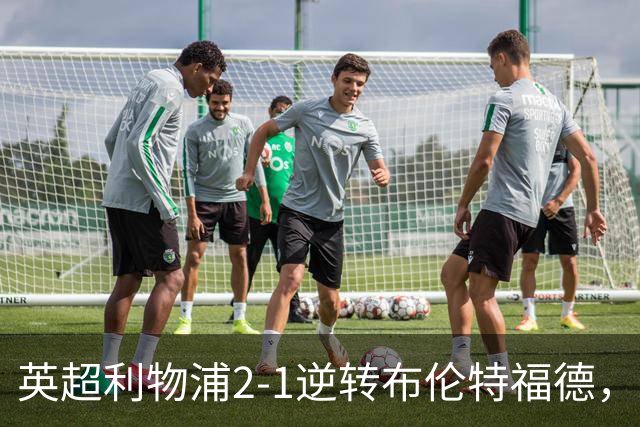 英超利物浦2-1逆转布伦特福德，伊萨克补时绝杀助球队抢分
