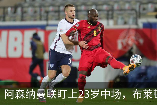 阿森纳曼联盯上23岁中场，布莱顿却想先续约