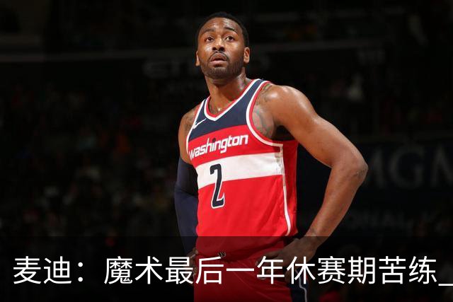 麦迪：魔术最后一年休赛期苦练 训练营开始看阵容就知道赛季没戏