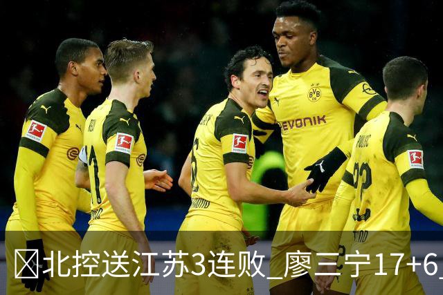 🏀北控送江苏3连败 廖三宁17+6 赵嘉义15+7 庞峥麟15分