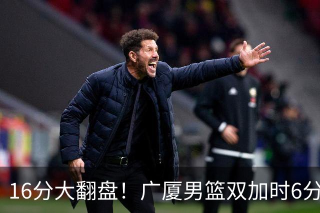 16分大翻盘！广厦男篮双加时6分险胜山西，塔克独砍44分，胡金秋21+12，孙铭徽两记三分