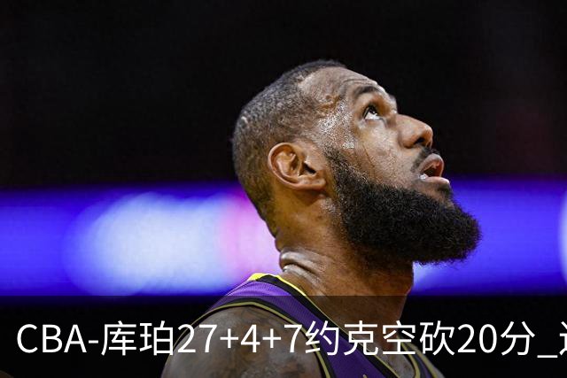CBA-库珀27+4+7约克空砍20分 辽宁客场险胜青岛两连胜