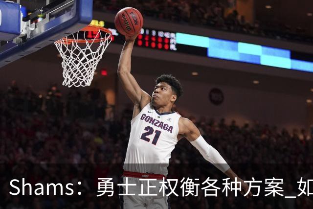 Shams：勇士正权衡各种方案 如用波津2000万合同+选秀权换即战力